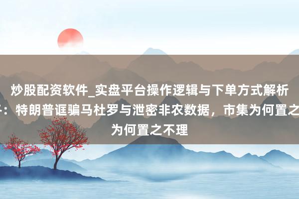 炒股配资软件_实盘平台操作逻辑与下单方式解析 陶冬：特朗普诓骗马杜罗与泄密非农数据，市集为何置之不理