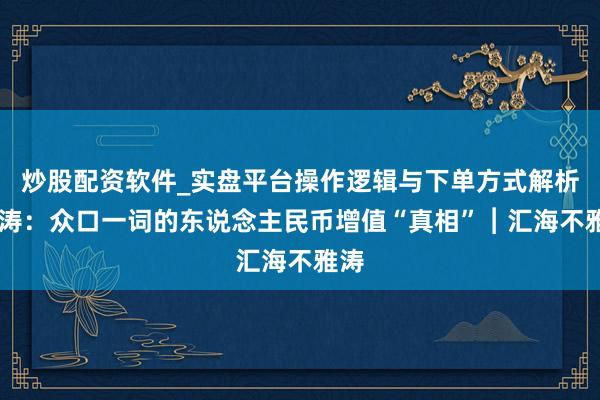 炒股配资软件_实盘平台操作逻辑与下单方式解析 管涛：众口一词的东说念主民币增值“真相”︱汇海不雅涛