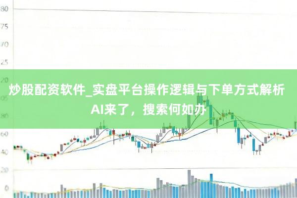 炒股配资软件_实盘平台操作逻辑与下单方式解析 AI来了，搜索何如办