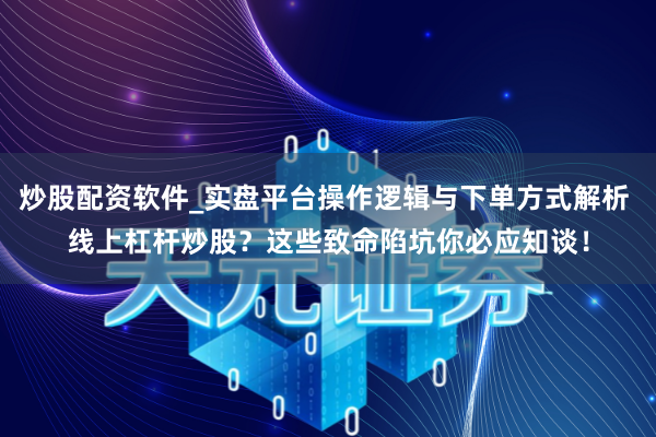 炒股配资软件_实盘平台操作逻辑与下单方式解析 线上杠杆炒股？这些致命陷坑你必应知谈！