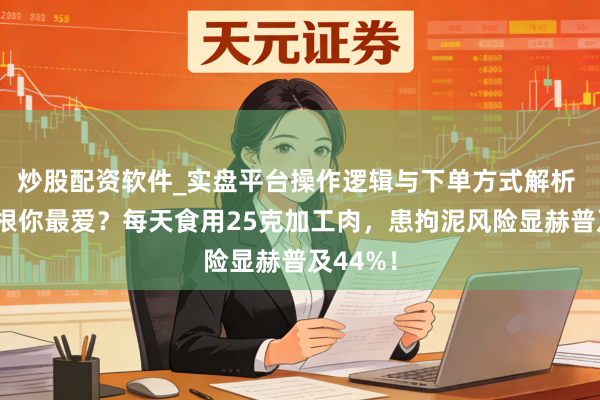 炒股配资软件_实盘平台操作逻辑与下单方式解析 香肠培根你最爱？每天食用25克加工肉，患拘泥风险显赫普及44%！