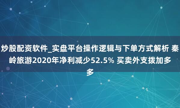 炒股配资软件_实盘平台操作逻辑与下单方式解析 秦岭旅游2020年净利减少52.5% 买卖外支拨加多