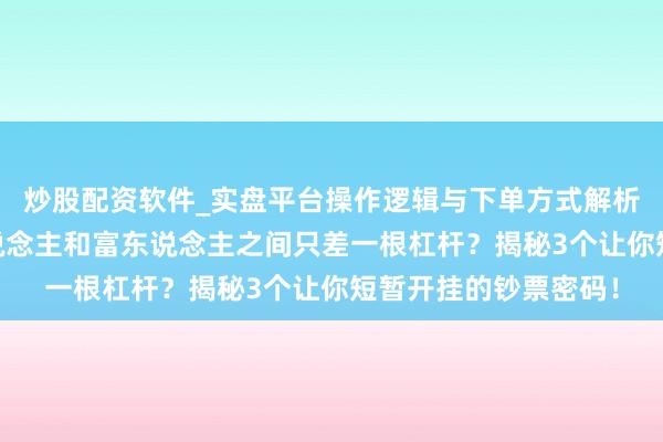 炒股配资软件_实盘平台操作逻辑与下单方式解析 硬人念念维：穷东说念主和富东说念主之间只差一根杠杆？揭秘3个让你短暂开挂的钞票密码！
