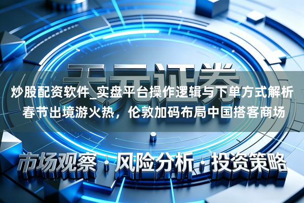 炒股配资软件_实盘平台操作逻辑与下单方式解析 春节出境游火热，伦敦加码布局中国搭客商场