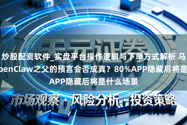 炒股配资软件_实盘平台操作逻辑与下单方式解析 马斯克和OpenClaw之父的预言会否成真?80%APP隐藏后将是什么场景