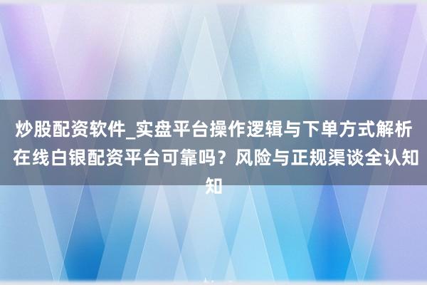 炒股配资软件_实盘平台操作逻辑与下单方式解析 在线白银配资平台可靠吗?风险与正规渠谈全认知