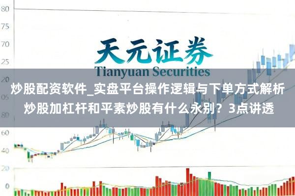 炒股配资软件_实盘平台操作逻辑与下单方式解析 炒股加杠杆和平素炒股有什么永别？3点讲透
