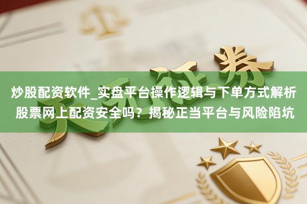 炒股配资软件_实盘平台操作逻辑与下单方式解析 股票网上配资安全吗？揭秘正当平台与风险陷坑