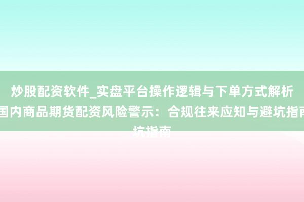 炒股配资软件_实盘平台操作逻辑与下单方式解析 国内商品期货配资风险警示：合规往来应知与避坑指南
