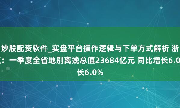 炒股配资软件_实盘平台操作逻辑与下单方式解析 浙江：一季度全省地别离娩总值23684亿元 同比增长6.0%