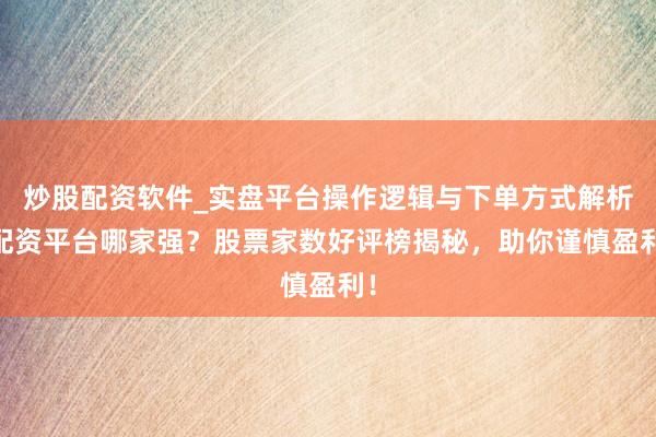 炒股配资软件_实盘平台操作逻辑与下单方式解析 配资平台哪家强？股票家数好评榜揭秘，助你谨慎盈利！