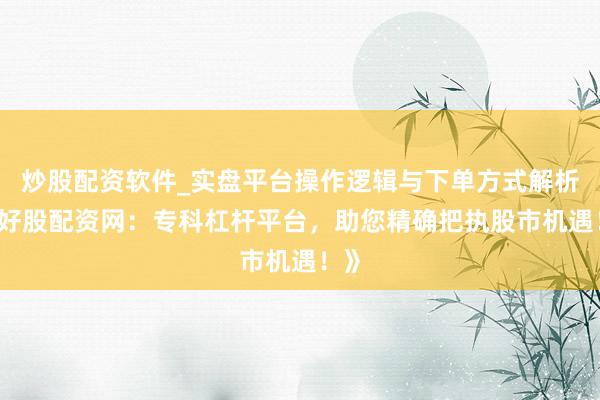 炒股配资软件_实盘平台操作逻辑与下单方式解析 《好股配资网：专科杠杆平台，助您精确把执股市机遇！》