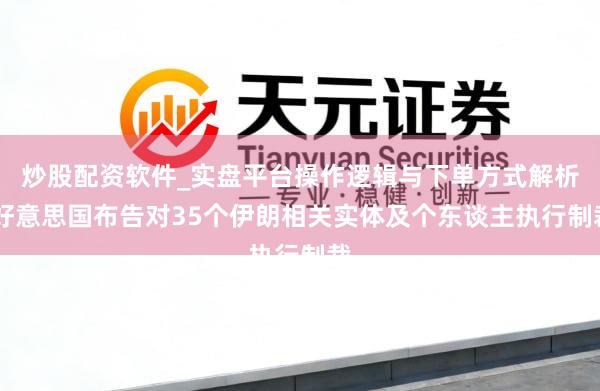 炒股配资软件_实盘平台操作逻辑与下单方式解析 好意思国布告对35个伊朗相关实体及个东谈主执行制裁