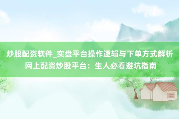 炒股配资软件_实盘平台操作逻辑与下单方式解析 网上配资炒股平台：生人必看避坑指南