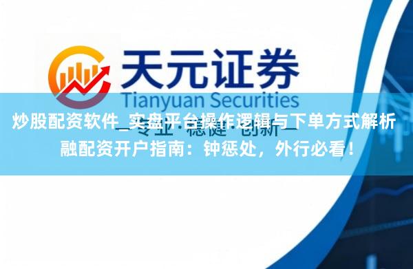 炒股配资软件_实盘平台操作逻辑与下单方式解析 融配资开户指南：钟惩处，外行必看！