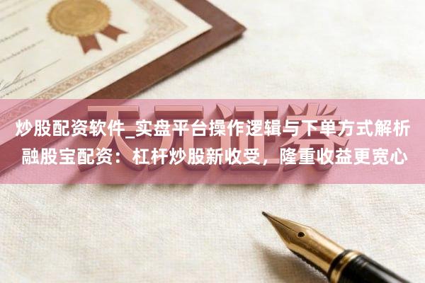 炒股配资软件_实盘平台操作逻辑与下单方式解析 融股宝配资：杠杆炒股新收受，隆重收益更宽心