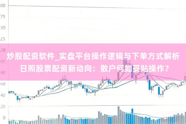 炒股配资软件_实盘平台操作逻辑与下单方式解析 日照股票配资新动向：散户何如妥贴操作？