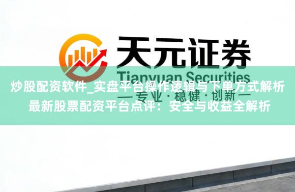 炒股配资软件_实盘平台操作逻辑与下单方式解析 最新股票配资平台点评：安全与收益全解析