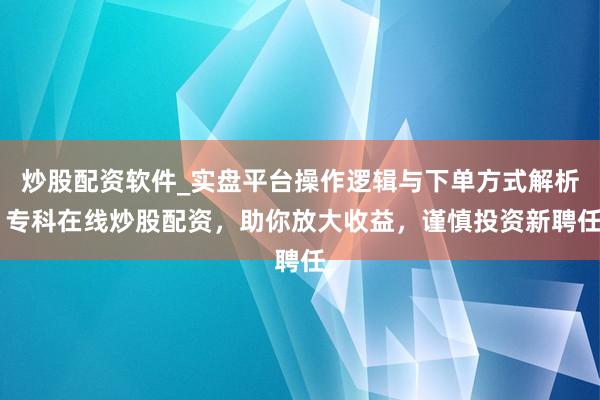 炒股配资软件_实盘平台操作逻辑与下单方式解析 专科在线炒股配资，助你放大收益，谨慎投资新聘任