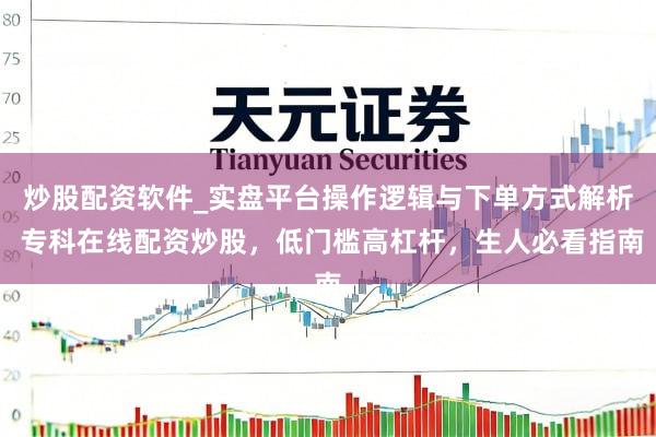 炒股配资软件_实盘平台操作逻辑与下单方式解析 专科在线配资炒股，低门槛高杠杆，生人必看指南