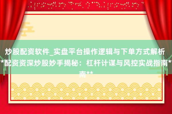 炒股配资软件_实盘平台操作逻辑与下单方式解析 **配资资深炒股妙手揭秘：杠杆计谋与风控实战指南**