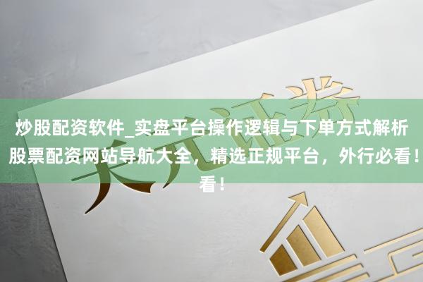 炒股配资软件_实盘平台操作逻辑与下单方式解析 股票配资网站导航大全，精选正规平台，外行必看！