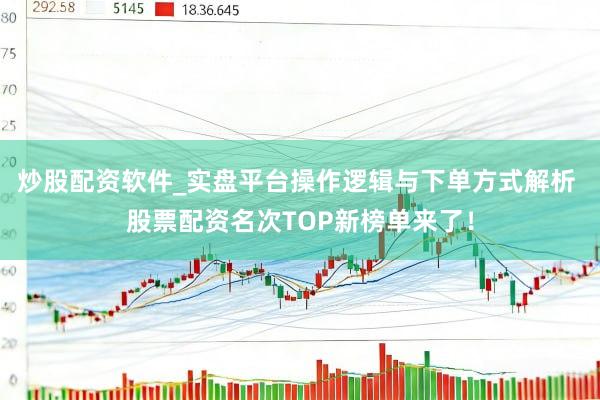 炒股配资软件_实盘平台操作逻辑与下单方式解析 股票配资名次TOP新榜单来了！