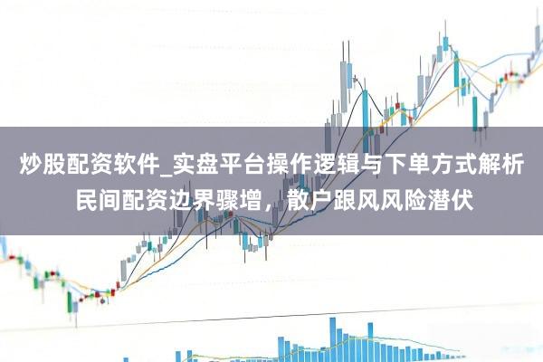 炒股配资软件_实盘平台操作逻辑与下单方式解析 民间配资边界骤增，散户跟风风险潜伏