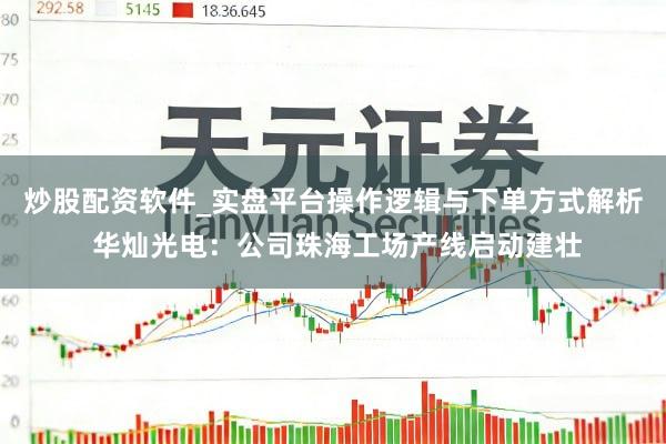 炒股配资软件_实盘平台操作逻辑与下单方式解析 华灿光电：公司珠海工场产线启动建壮