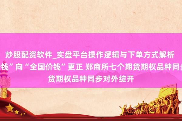 炒股配资软件_实盘平台操作逻辑与下单方式解析 从“中国价钱”向“全国价钱”更正 郑商所七个期货期权品种同步对外绽开
