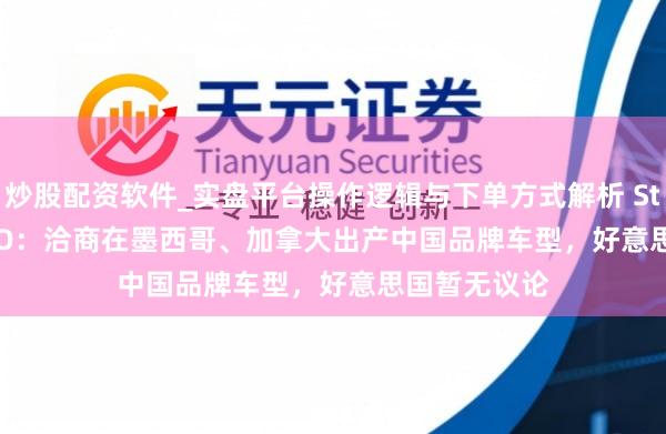 炒股配资软件_实盘平台操作逻辑与下单方式解析 Stellantis CEO：洽商在墨西哥、加拿大出产中国品牌车型，好意思国暂无议论