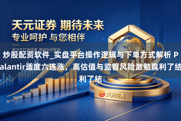 炒股配资软件_实盘平台操作逻辑与下单方式解析 Palantir适度六连涨，高估值与监管风险激勉赢利了结