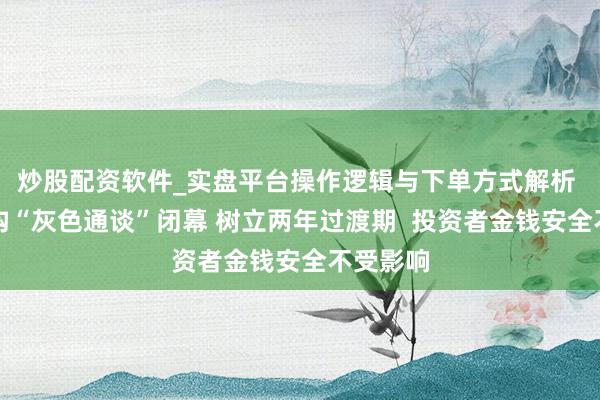 炒股配资软件_实盘平台操作逻辑与下单方式解析 境外机构“灰色通谈”闭幕 树立两年过渡期  投资者金钱安全不受影响