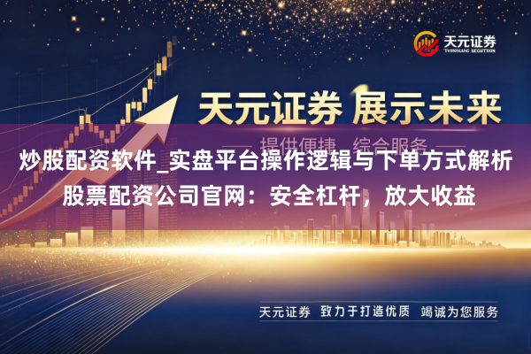 炒股配资软件_实盘平台操作逻辑与下单方式解析 股票配资公司官网:安全杠杆,放大收益
