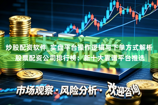 炒股配资软件_实盘平台操作逻辑与下单方式解析 股票配资公司排行榜：新十大靠谱平台推选