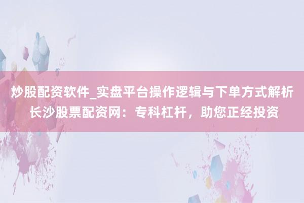 炒股配资软件_实盘平台操作逻辑与下单方式解析 长沙股票配资网：专科杠杆，助您正经投资