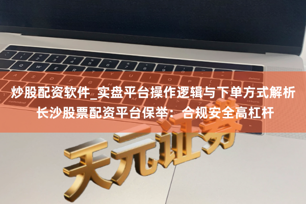 炒股配资软件_实盘平台操作逻辑与下单方式解析 长沙股票配资平台保举：合规安全高杠杆