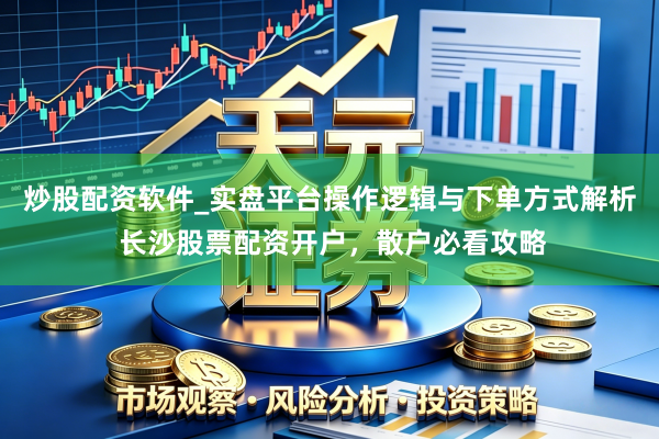 炒股配资软件_实盘平台操作逻辑与下单方式解析 长沙股票配资开户，散户必看攻略
