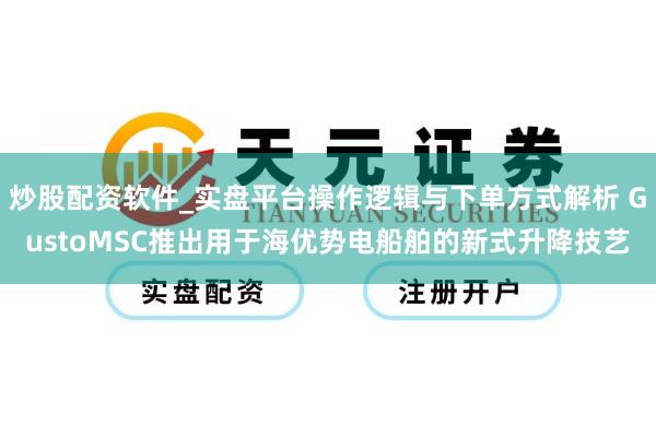 炒股配资软件_实盘平台操作逻辑与下单方式解析 GustoMSC推出用于海优势电船舶的新式升降技艺