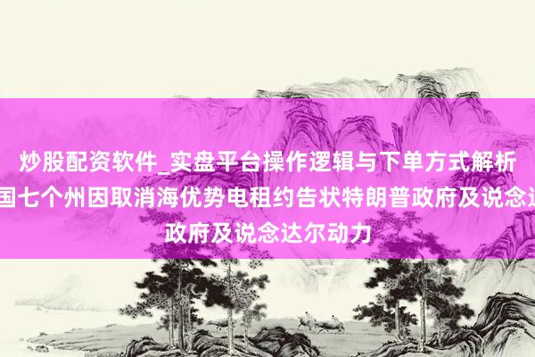 炒股配资软件_实盘平台操作逻辑与下单方式解析 好意思国七个州因取消海优势电租约告状特朗普政府及说念达尔动力