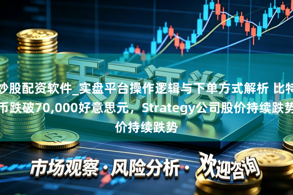 炒股配资软件_实盘平台操作逻辑与下单方式解析 比特币跌破70,000好意思元，Strategy公司股价持续跌势