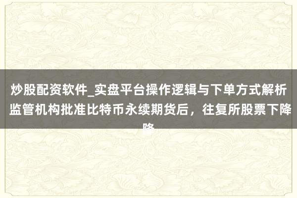 炒股配资软件_实盘平台操作逻辑与下单方式解析 监管机构批准比特币永续期货后，往复所股票下降