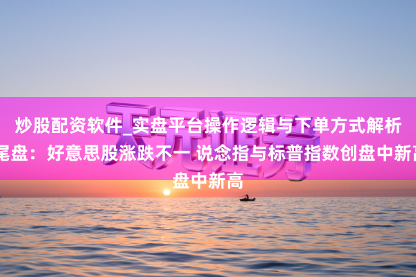 炒股配资软件_实盘平台操作逻辑与下单方式解析 尾盘：好意思股涨跌不一 说念指与标普指数创盘中新高