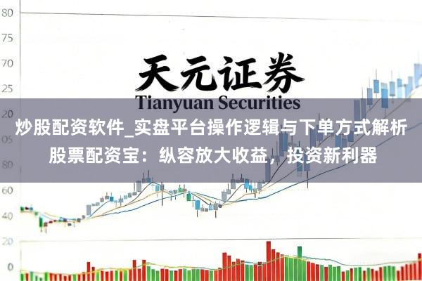 炒股配资软件_实盘平台操作逻辑与下单方式解析 股票配资宝：纵容放大收益，投资新利器