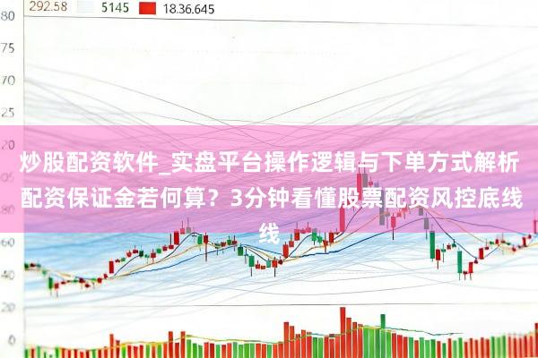 炒股配资软件_实盘平台操作逻辑与下单方式解析 配资保证金若何算？3分钟看懂股票配资风控底线