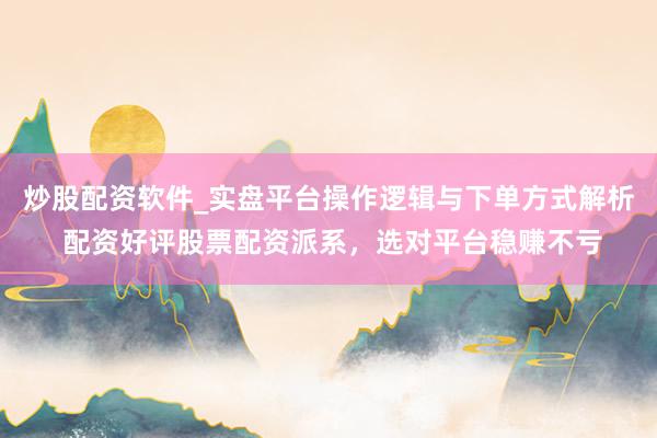 炒股配资软件_实盘平台操作逻辑与下单方式解析 配资好评股票配资派系，选对平台稳赚不亏
