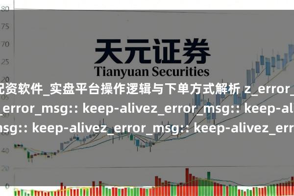 炒股配资软件_实盘平台操作逻辑与下单方式解析 z_error_msg:: keep-alivez_error_msg:: keep-alivez_error_msg:: keep-alivez_error_msg:: keep-alivez_error_msg:: keep-alivez_error_msg:: keep-alive配资交往股票：放大收益还是放大风险？