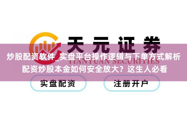 炒股配资软件_实盘平台操作逻辑与下单方式解析 配资炒股本金如何安全放大？这生人必看