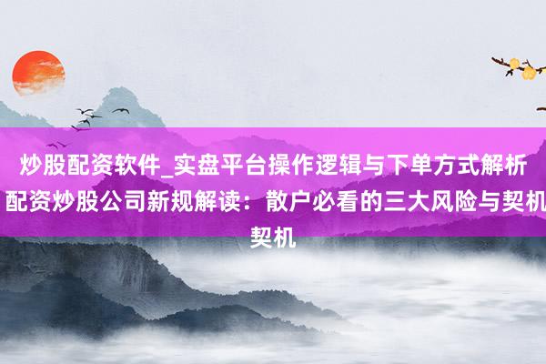 炒股配资软件_实盘平台操作逻辑与下单方式解析 配资炒股公司新规解读：散户必看的三大风险与契机
