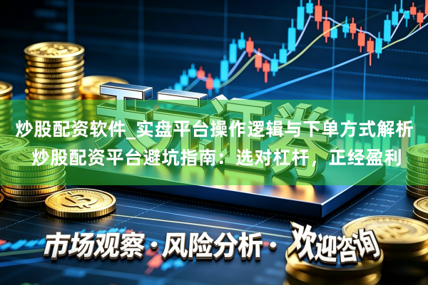 炒股配资软件_实盘平台操作逻辑与下单方式解析 炒股配资平台避坑指南：选对杠杆，正经盈利